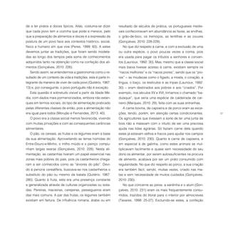 17
de a ter pratos e doces típicos. Aliás, costuma-se dizer
que cada povo tem a cozinha que pode e merece, pelo
que a preparação de alimentos e doces é a expressão da
postura de um povo face aos contextos histórico, social,
físico e humano em que vive (Peres, 1999: 83). A estes
devemos juntar as tradições, que foram sendo modela-
das ao longo dos tempos pela soma de conhecimentos
adquiridos tanto na obtenção como na confeção dos ali-
mentos (Gonçalves, 2010: 226).
Sendo assim, se entendermos a gastronomia como o re-
sultado de um contexto de vida e tradições, esta é parte in-
tegrante da maneira de viver de cada povo (Quitério, 1987:
13) e, por conseguinte, o povo português não é exceção.
Esta questão é sobretudo visível a partir da Idade Mé-
dia, com dados mais pormenorizados, embora não estan-
ques em termos sociais, do tipo de alimentação praticado
pelas diferentes classes de então, pois a alimentação não
era igual para todos (Morujão e Fernandes, 2013: 40).
O povo era a classe social menos favorecida, vivendo
com muitas privações e com as consequentes carências
alimentares.
O pão, os cereais, as frutas e os legumes eram a base
da sua alimentação. Aproveitando as terras húmidas do
Entre-Douro-e-Minho, o milho miúdo e o painço compu-
nham largas searas (Gonçalves, 2010: 228). Nesta ali-
mentação, as castanhas tiveram um papel essencial nas
zonas mais pobres do país, pois os castanheiros chega-
ram a ser conhecidos como as “árvores do pão”. Devi-
do à penúria cerealífera, buscava-se nos castanheiros o
substituto do pão ou mesmo da batata (Quitério, 1987:
280). Quanto à fruta, esta era uma presença constante
e generalizada através de culturas organizadas ou isola-
das. Pereiras, macieiras, cerejeiras, pessegueiros eram
das mais comuns. A par das frutas, os legumes também
existiam em fartura. De influência romana, árabe ou em
resultado de séculos de prática, os portugueses medie-
vais confecionavam em abundância as favas, as ervilhas,
o grão-de-bico, os tremoços, as lentilhas e as couves
(Gonçalves, 2010: 228-229).
No que diz respeito à carne, e com a exclusão de uma
ou outra espécie, o povo poucas vezes a comia, pois
era usada para pagar os tributos a senhores e conven-
tos (Laurioux, 1992: 30). Mas, mesmo que a classe social
mais baixa tivesse acesso à carne, existiam sempre os
“nacos melhores” e os “nacos piores”, sendo que os “pio-
res” − as miudezas como o fígado, a moela, o coração, a
língua, o baço, os testículos e as tripas (Laurioux, 1992:
30) − eram destinados aos pobres e aos “criados”. Por
exemplo, nos séculos XV e XVI, tínhamos o chamado “ba-
dulaque”, que seria uma espécie de caldeirada de car-
neiro (Marques, 2010: 29), feita com as suas entranhas.
A carne bovina, de capoeira e de porco eram as exce-
ções, tendo, porém, em atenção certas condicionantes.
Os agricultores que tivessem a sorte de ter uma junta de
bois não a matavam com o intuito de ser uma preciosa
ajuda nas lidas agrárias. Só faziam carne dela quando
estes já estavam velhos e fracos para ajudar nos campos
(Gonçalves, 2010: 230). Quanto à carne de capoeira, e
em especial à de galinha, como estes animais se mul-
tiplicavam facilmente e quase sem necessidade do seu
dono os alimentar, por serem autossuficientes na procura
de alimento, acabava por ser um prato consumido com
regularidade. No que diz respeito ao porco, a sua criação
era também fácil, sendo, muitas vezes, criado nas ma-
tas e sem necessidade de muitos cuidados (Gonçalves,
2010: 230).
No que concerne ao peixe, a sardinha e o atum (Gon-
çalves, 2010: 231) eram os mais frequentemente consu-
midos, trazidos do litoral para o interior por almocreves
(Tavares, 1999: 25-27). Excluindo-se estes, a confeção
 