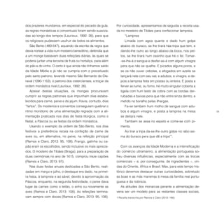 19
dos prazeres mundanos, em especial do pecado da gula,
as regras monásticas e conventuais foram sendo suaviza-
das ao longo dos tempos (Laurioux, 1992: 26), para que
os religiosos pudessem usufruir de todos os alimentos.
São Bento (480-547), aquando da escrita da regra que
devia nortear a vida num mosteiro beneditino, defendia que
a um monge bastavam duas refeições diárias, às quais se
poderia juntar uma terceira de fruta ou hortaliça, para além
do pão e do vinho. O certo é que ainda não tínhamos saído
da Idade Média e já não se cumpria com o preceituado
pelo santo patrono, levando mesmo São Bernardo de Cla-
raval (1090-1153), o patrono dos cistercienses, a troçar da
ordem monástica rival (Laurioux, 1992: 26).
Apesar destas situações, os monges procuravam
cumprir as regras patronais que impunham dias estabe-
lecidos para carne, peixe e de jejum. Havia, contudo, dias
“fartos”. Os mosteiros e conventos conseguiam quebrar o
ritmo monótono de uma alimentação regrada com a ali-
mentação praticada nos dias de festa litúrgica, como o
Natal, a Páscoa ou as festas da ordem monástica.
Usando o exemplo da ordem de São Bento, nos dias
festivos a preferência recaía na confeção de carne de
aves ou, em alternativa, no peixe, na refeição principal
(Ramos e Claro, 2013: 95, 108). Frango, galinha ou ca-
pão eram os escolhidos, sendo inclusive os mais aprecia-
dos. O mosteiro de Tibães (Braga), para a preparação de
duas cerimónias no ano de 1615, comprou treze capões
(Ramos e Claro, 2013: 97).
Nas duas festas anuais dedicadas a São Bento, reali-
zadas em março e julho, o destaque era dado, na primei-
ra festa, à lampreia e ao sável, devido à aproximação da
Páscoa, enquanto, na segunda festividade, o peixe dava
lugar às carnes como o leitão, o anho ou novamente as
aves (Ramos e Claro, 2013: 108). As refeições termina-
vam sempre com doces (Ramos e Claro, 2013: 95, 108).
Por curiosidade, apresentamos de seguida a receita usa-
da no mosteiro de Tibães para confecionar lampreia.
“Lamprea
Limada com agoa quante e dado hum golpe
abaixo do buraco, se lhe tirará hũa tripa que tem, e
dando-lhe outro ao longo abaixo da boca, nos pei-
tos, se lhe tirará hum ossinho que hé o fel. Tomar-
-se-lhe-á o sangue e desfar-se-á com algum vinagre
pera que não se qualhe. E picados alguns poros, e
se os não ouver cebolas, e afogados em azeite se
lançará nele com seu sal, e adubos, e vinagre, e de-
pois a lamprea feita em postas ou enteira. E posta a
ferver ao lume, ou forno, hé muito singular coberta a
tigela com hum testo de cobre com as bordas der-
rubadas e baixas pera que não entre sinza dentro, e
metido no boralho pelas ilhargas.
Fa-se tambem hum molho de sangue com adu-
bos e algum vinagre, e posta a lamprea na mesa
se deitara nele.
Tambem se assa no espeto e come-se com pi-
menta.
Ao tirar a tripa da-se-lhe outro golpe no rabo asi-
ma do buraco pera que dê a tripa”1
.
Com os avanços da Idade Moderna e a intensificação
do comércio ultramarino, a alimentação portuguesa so-
freu diversas influências, especialmente com as trocas
comerciais − e, por conseguinte, de ingredientes −, vin-
das do Oriente, África e Brasil. Mas, para este tempo his-
tórico devemos destacar outras curiosidades, sobretudo
as boas e as más maneiras à mesa da família real portu-
guesa e da nobreza.
As atitudes dos monarcas perante a alimentação de-
veria ser um modelo para as restantes classes sociais,
1 Receita transcrita por Ramos e Claro (2013: 186).
 