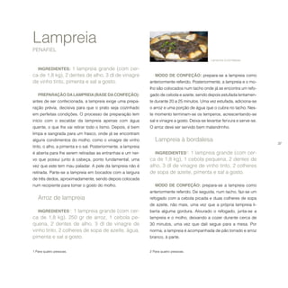 37
MODO DE CONFEÇÃO: prepara-se a lampreia como
anteriormente referido. Posteriormente, a lampreia e o mo-
lho são colocados num tacho onde já se encontra um refo-
gado de cebola e azeite, sendo depois estufada lentamen-
te durante 20 a 25 minutos. Uma vez estufada, adiciona-se
o arroz e uma porção de água que o cubra no tacho. Nes-
te momento terminam-se os temperos, acrescentando-se
sal e vinagre a gosto. Deixa-se levantar fervura e serve-se.
O arroz deve ser servido bem malandrinho.
Lampreia à bordalesa
INGREDIENTES2
: 1 lampreia grande (com cer-
ca de 1,8 kg), 1 cebola pequena, 2 dentes de
alho, 3 dl de vinagre de vinho tinto, 2 colheres
de sopa de azeite, pimenta e sal a gosto.
MODO DE CONFEÇÃO: prepara-se a lampreia como
anteriormente referido. De seguida, num tacho, faz-se um
refogado com a cebola picada e duas colheres de sopa
de azeite, não mais, uma vez que a própria lampreia li-
berta alguma gordura. Alourado o refogado, junta-se a
lampreia e o molho, deixando a cozer durante cerca de
30 minutos, uma vez que dali segue para a mesa. Por
norma, a lampreia é acompanhada de pão torrado e arroz
branco, à parte.
2 Para quatro pessoas.
INGREDIENTES: 1 lampreia grande (com cer-
ca de 1,8 kg), 2 dentes de alho, 3 dl de vinagre
de vinho tinto, pimenta e sal a gosto.
PREPARAÇÃO DALAMPREIA(BASE DACONFEÇÃO):
antes de ser confecionada, a lampreia exige uma prepa-
ração prévia, decisiva para que o prato seja cozinhado
em perfeitas condições. O processo de preparação tem
início com o escaldar da lampreia apenas com água
quente, o que lhe vai retirar todo o lismo. Depois, é bem
limpa e sangrada para um frasco, onde já se encontram
alguns condimentos do molho, como o vinagre de vinho
tinto, o alho, a pimenta e o sal. Posteriormente, a lampreia
é aberta para lhe serem retiradas as entranhas e um ner-
vo que possui junto à cabeça, ponto fundamental, uma
vez que este tem mau paladar. A pele da lampreia não é
retirada. Parte-se a lampreia em bocados com a largura
de três dedos, aproximadamente, sendo depois colocada
num recipiente para tomar o gosto do molho.
Arroz de lampreia
INGREDIENTES1
: 1 lampreia grande (com cer-
ca de 1,8 kg), 250 gr de arroz, 1 cebola pe-
quena, 2 dentes de alho, 3 dl de vinagre de
vinho tinto, 2 colheres de sopa de azeite, água,
pimenta e sal a gosto.
1 Para quatro pessoas.   	
Lampreia
PENAFIEL
Lampreia à bordalesa.
 
