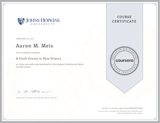 EDUCA
T
ION FOR EVE
R
YONE
CO
U
R
S
E
C E R T I F
I
C
A
TE
COURSE
CERTIFICATE
FEBRUARY 03, 2016
Aaron M. Meis
A Crash Course in Data Science
an online non-credit course authorized by Johns Hopkins University and offered
through Coursera
has successfully completed
Jeffrey Leek, PhD, Brian Caffo, PhD, MS, Roger D. Peng, PhD
Verify at coursera.org/verify/V3MTQFFFG38D
Coursera has confirmed the identity of this individual and
their participation in the course.
 