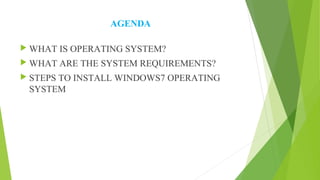 AGENDA
 WHAT IS OPERATING SYSTEM?
 WHAT ARE THE SYSTEM REQUIREMENTS?
 STEPS TO INSTALL WINDOWS7 OPERATING
SYSTEM
 