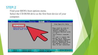 STEP:2
Find your BIOS's boot options menu.
Select the CD-ROM drive as the first boot device of your
computer.
 