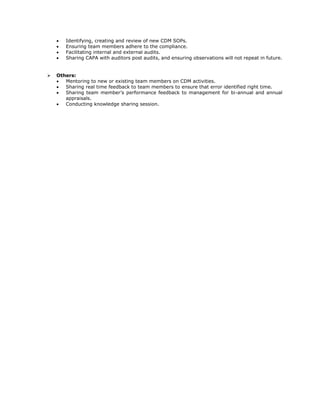  Identifying, creating and review of new CDM SOPs. 
 Ensuring team members adhere to the compliance. 
 Facilitating internal and external audits. 
 Sharing CAPA with auditors post audits, and ensuring observations will not repeat in future. 
 Others: 
 Mentoring to new or existing team members on CDM activities. 
 Sharing real time feedback to team members to ensure that error identified right time. 
 Sharing team member’s performance feedback to management for bi-annual and annual appraisals. 
 Conducting knowledge sharing session. 
