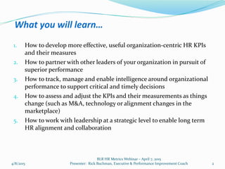 What you will learn…
1. How to develop more effective, useful organization-centric HR KPIs
and their measures
2. How to pa...