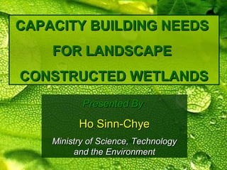 CAPACITY BUILDING NEEDSCAPACITY BUILDING NEEDS
FOR LANDSCAPEFOR LANDSCAPE
CONSTRUCTED WETLANDSCONSTRUCTED WETLANDS
Presented ByPresented By
Ho Sinn-ChyeHo Sinn-Chye
Ministry of Science, TechnologyMinistry of Science, Technology
and the Environmentand the Environment
 