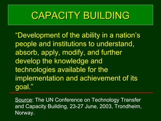 CAPACITY BUILDINGCAPACITY BUILDING
“Development of the ability in a nation’s
people and institutions to understand,
absorb...