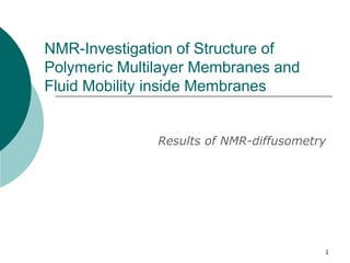 1
NMR-Investigation of Structure of
Polymeric Multilayer Membranes and
Fluid Mobility inside Membranes
Results of NMR-diffusometry
 