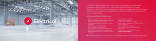 As NICEIC registered electrical contractors, we guarantee all electrical
installations are carried out to the highest standards and very latest
regulations. We offer comprehensive, structured management of each project
and have the capability and experience to meet all your electrical needs with
minimum disruption.
Our Commercial Electrical Services include:
•	 Electrical Inspection & Testing and provision of
Electrical Installation Condition Reports in line with
BS7671, Part P and NICEIC Standards.
•	 Preventative Maintenance to all types of System
Installations
•	 RCD Protection, Earthing & Bonding
•	 Distribution Boards & Panel Boards
•	 LED Lighting Design, Installation & Maintenance
•	 Interior, Exterior, Emergency & Security Lighting
•	 Data Cabling Management, Comms Room Design &
Installation
•	 Door Entry & Access Control
•	 Building Site Temporaries
•	 Uninterrupted Power Supplies (UPS)
•	 Design, Supply & Installation of Combined Heat &
Power Generators
•	 Portable Appliance Testing (PAT)
•	 Fire Detection System Design, Installation &
Maintenance
•	 Closed Circuit Television (CCTV) Installation
•	 24 Hour Call Out Service
Electrical
We also offer comprehensive service maintenance contracts which are tailored to meet each clients’ specific needs.
 