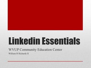 Linkedin Essentials
WVUP Community Education Center
William R Richards II
 