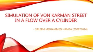 SIMULATION OF VON KARMAN STREET
IN A FLOW OVER A CYLINDER
- SALEEM MOHAMMED HAMZA (250873614)
 
