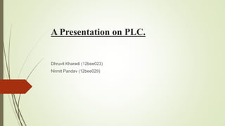 A Presentation on PLC.
Dhruvit Kharadi (12bee023)
Nirmit Pandav (12bee029)
 