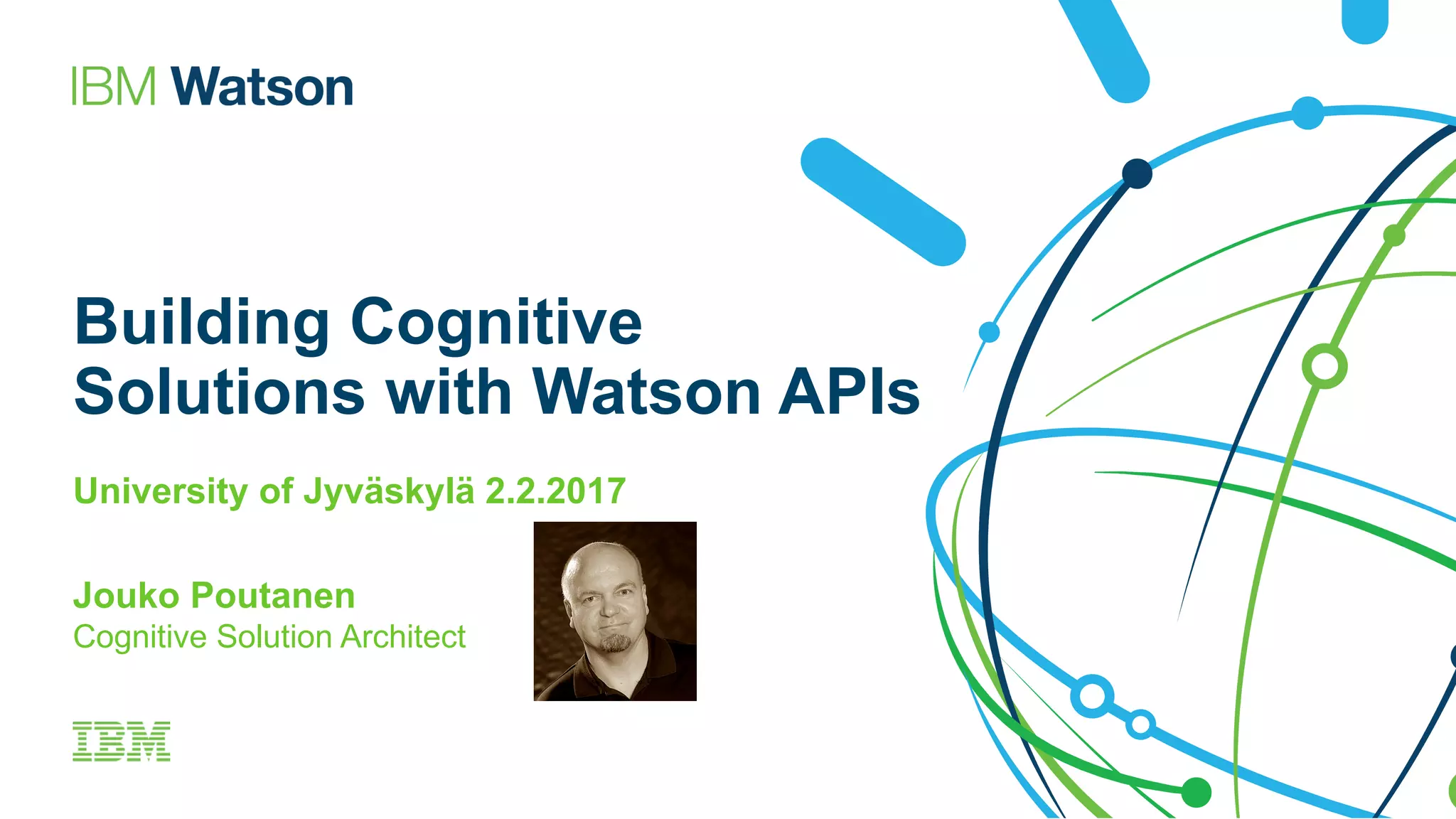 Building Cognitive
Solutions with Watson APIs
University of Jyväskylä 2.2.2017
Jouko Poutanen
Cognitive Solution Architect
 