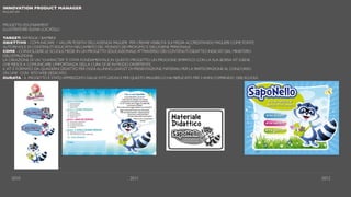 INNOVATION PRODUCT MANAGER
PAGLIERI SPA
PROGETTO EDUTAINMENT
ILLUSTRATORE: ELENA LOCATELLI
TARGET: FAMIGLIA / BAMBINI
OBIETTIVO - COMUNICARE I VALORI POSITIVI DELL’AZIENDA PAGLIERI PER CREAREVISIBILITÀ SUI MEDIA ACCREDITANDO PAGLIERI COME FONTE
AUTOREVOLE DI CONTENUTI EDUCATIVI NELL’AMBITO DEL MONDO DEI PROFUMO E DELL’IGIENE PERSONALE
COME - COINVOLGERE LE SCUOLE MEDIE IN UN PROGETTO EDUCAZIONALE ATTRAVERSO DEI CONTENUTI DIDATTICI INDICATI DAL MINISTERO
DELL’ISTRUZIONE.
LA CREAZIONE DI UN “CHARACTER” È STATA FONDAMENTALE IN QUESTO PROGETTO. UN PROCIONE SIMPATICO CON LA SUA BORSA KIT IGIENE
CHE RIESCE A COMUNICARE L’IMPORTANZA DELLA CURA DI SÉ IN MODO DIVERTENTE.
IL KIT È FORMATO DA: QUADERNI DIDATTICI PER OGNI ALUNNO, LEAFLET DI PRESENTAZIONE, MATERIALI PER LA PARTECIPAZIONE AL CONCORSO
ON LINE CON SITO WEB DEDICATO.
DURATA - IL PROGETTO È STATO APPREZZATO DALLE ISTITUZIONI E PER QUESTO PAGLIERI LO HA REPLICATO PER 3 ANNI COPRENDO 1000 SCUOLE
webkit - scuola
2010 2011 2012
 