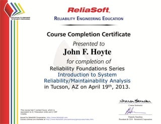 John F. Hoyte
Reliability Foundations Series
Introduction to System
Reliability/Maintainability Analysis
in Tucson, AZ on April 19th, 2013.
This course had 7 contact hours, which is
equivalent to 0.7 Education Units and 2 CRP
Credits.
 