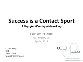 Success is a Contact Sport
5 Keys for Winning Networking
Founder Institute
Washington, DC
April 4, 2016
http://www.t2000inc.com
S. Tien Wong
CEO
703-932-9191
twong@t2000inc.com
Confidential and Proprietary
 