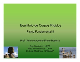 Equilíbrio de Corpos Rígidos
Física Fundamental II
Prof. Antonio Adelmo Freire Beserra
Eng. Mecânico - UFPE
MSc. em Geofísica - UFPA
Dr. Eng. Mecânica - UNICAMP

 
