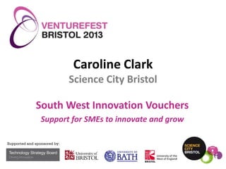 Caroline Clark
Science City Bristol

South West Innovation Vouchers
Support for SMEs to innovate and grow

 