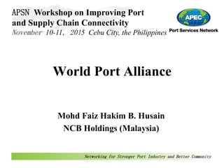 World Port Alliance
Mohd Faiz Hakim B. Husain
NCB Holdings (Malaysia)
Networking for Stronger Port Industry and Better Community
APSN Workshop on Improving Port
and Supply Chain Connectivity
November 10-11, 2015 Cebu City, the Philippines
 