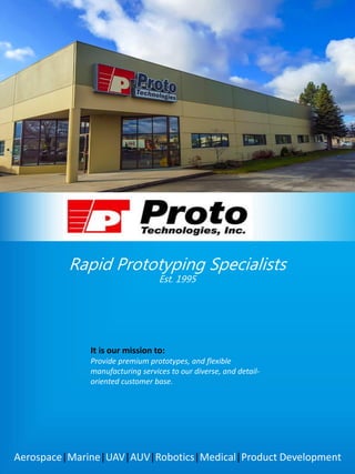 Aerospace|Marine|UAV|AUV|Robotics|Medical|Product Development
Rapid Prototyping Specialists
Est. 1995
It is our mission to:
Provide premium prototypes, and flexible
manufacturing services to our diverse, and detail-
oriented customer base.
 