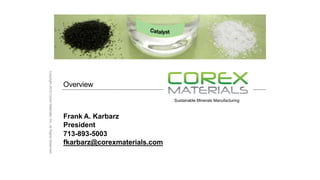 Sustainable Minerals Manufacturing
Overview
Frank A. Karbarz
President
713-893-5003
fkarbarz@corexmaterials.com
Copyright2015CoreXMaterials,Inc.AllRightsReserved
 