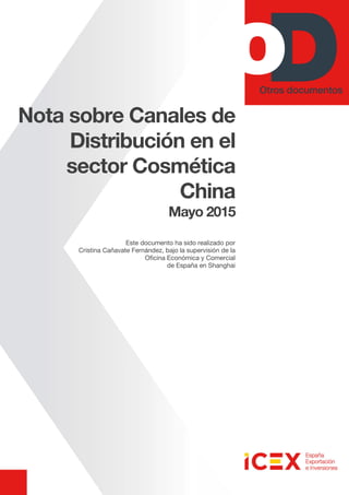Nota sobre Canales de
Distribución en el
sector Cosmética
China
Mayo 2015
Este documento ha sido realizado por
Cristina Cañavate Fernández, bajo la supervisión de la
Oficina Económica y Comercial
de España en Shanghai
 