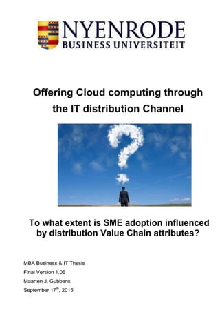 Offering Cloud computing through
the IT distribution Channel
To what extent is SME adoption influenced
by distribution Value Chain attributes?
MBA Business & IT Thesis
Final Version 1.06
Maarten J. Gubbens
September 17th
, 2015
 