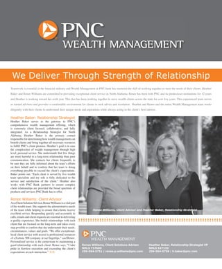 Teamwork is essential in the ﬁnancial industry and Wealth Management at PNC bank has mastered the skill of working together to meet the needs of their clients. Heather
Baker and Renee Williams are committed to providing exceptional client service in North Alabama. Renee has been with PNC and its predecessor institutions for 12 years
and Heather is working toward her sixth year. This duo has been working together to serve wealth clients across the state for over ﬁve years. This experienced team serves
as trusted advisors and provides a comfortable environment for clients to seek advice and resolution. Heather and Renee and the entire Wealth Management team works
diligently with their clients to understand their unique needs and aspirations while always acting in the client’s best interest.
We Deliver Through Strength of Relationship
Heather Baker: Relationship Strategist
Heather Baker serves as the gateway to PNC’s
comprehensive wealth management offering, which
is extremely client focused, collaborative, and fully
integrated. As a Relationship Strategist for North
Alabama, Heather Baker is the primary contact
responsible for determining how wealth management can
beneﬁt clients and bring together all necessary resources
to fulﬁll PNC’s client promise. Heather’s goal is to ease
the complexities of wealth management through high
level, personal service. She understands that few things
are more harmful to a long-term relationship than poor
communication. She contacts her clients frequently to
be sure they are fully informed about the team’s efforts
on their behalf and to conﬁrm that her team is doing
everything possible to exceed the client’s expectations.
Baker points out, “Each client is served by ﬁve wealth
team specialists and my role is fully dedicated to the
service and satisfaction of the client.” Heather also
works with PNC Bank partners to ensure complex
client relationships are provided the broad spectrum of
products and services PNC Bank has to offer.
Renee Williams: Client Advisor
AsaClientSolutionAdvisor,ReneeWilliamsisavitalpart
of the wealth team. She supports the administrative needs
of the team while helping to ensure that clients receive
excellent service. Responding quickly and accurately to
calls, emails and client requests are essential to delivering
a quality experience. She builds relationships with each
client that are focused on the long-term and takes every
step possible to conﬁrm that she understands their needs,
circumstances, values and goals. “We offer exceptional,
local client service with access to professional resources
of a Fortune 500 company at our ﬁngertips,” said Renee.
Personalized service is the cornerstone to maintaining a
good relationship with each client. Renee says, “I take
pride in ﬂawless execution and exceeding the client’s
expectations at each interaction.” >>
Renee Williams, Client Advisor and Heather Baker, Relationship Strategist
Renee Williams, Client Solutions Advisor
NMLS 737600
256-564-5751 | renee.p.williams@pnc.com
Heather Baker, Relationship Strategist VP
NMLS 527133
256-564-5758 | h.baker@pnc.com
 