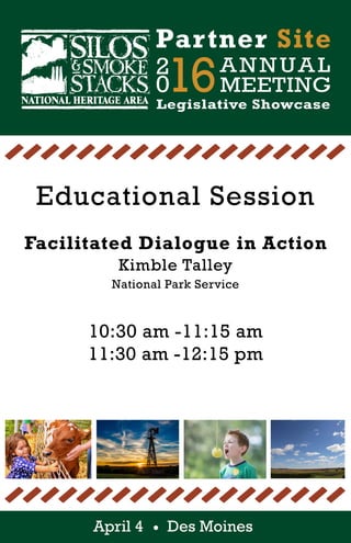 2
016ANNUAL
MEETING
Partner Site
Legislative Showcase
April 4 Des Moines
Educational Session
Facilitated Dialogue in Action
Kimble Talley
National Park Service
10:30 am -11:15 am
11:30 am -12:15 pm
 