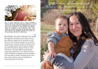 Due to being diagnosed with a severe disability,
Richard lost his job and accidentally defaulted on the
loan for his vehicle. When he submitted an insurance
claim due to disability, he was rejected. New Mexico
Legal Aid stepped in and determined that unfair
practices had been employed by denying Richard his
claim. Richard was ultimately cleared of his debts and
his credit report returned to a clean state.
Meet Magda, who after suffering much abuse
through two decades of marriage came to
New Mexico Legal Aid for assistance with
divorce. Her husband fought her for years,
vying for full custody of their children so he
could dodge paying child support. Magda
was left exhausted, without finances and
homeless. Through NMLA exposing the
many discrepancies in his stories and his
unfair treatment of Magda and the children,
she was able to obtain custody of her chil-
dren and a partner agency built them a
much-deserved new home.
“[NMLA] showed they care for the people.
We are very thankful for your services…words
cannot express how we really feel.”
*Names and pictures have been changed to protect client privacy.
 