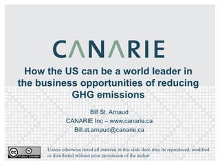 How the US can be a world leader in the business opportunities of reducing GHG emissions Bill St. Arnaud CANARIE Inc – www.canarie.ca [email_address] Unless otherwise noted all material in this slide deck may be reproduced, modified or distributed without prior permission of the author 