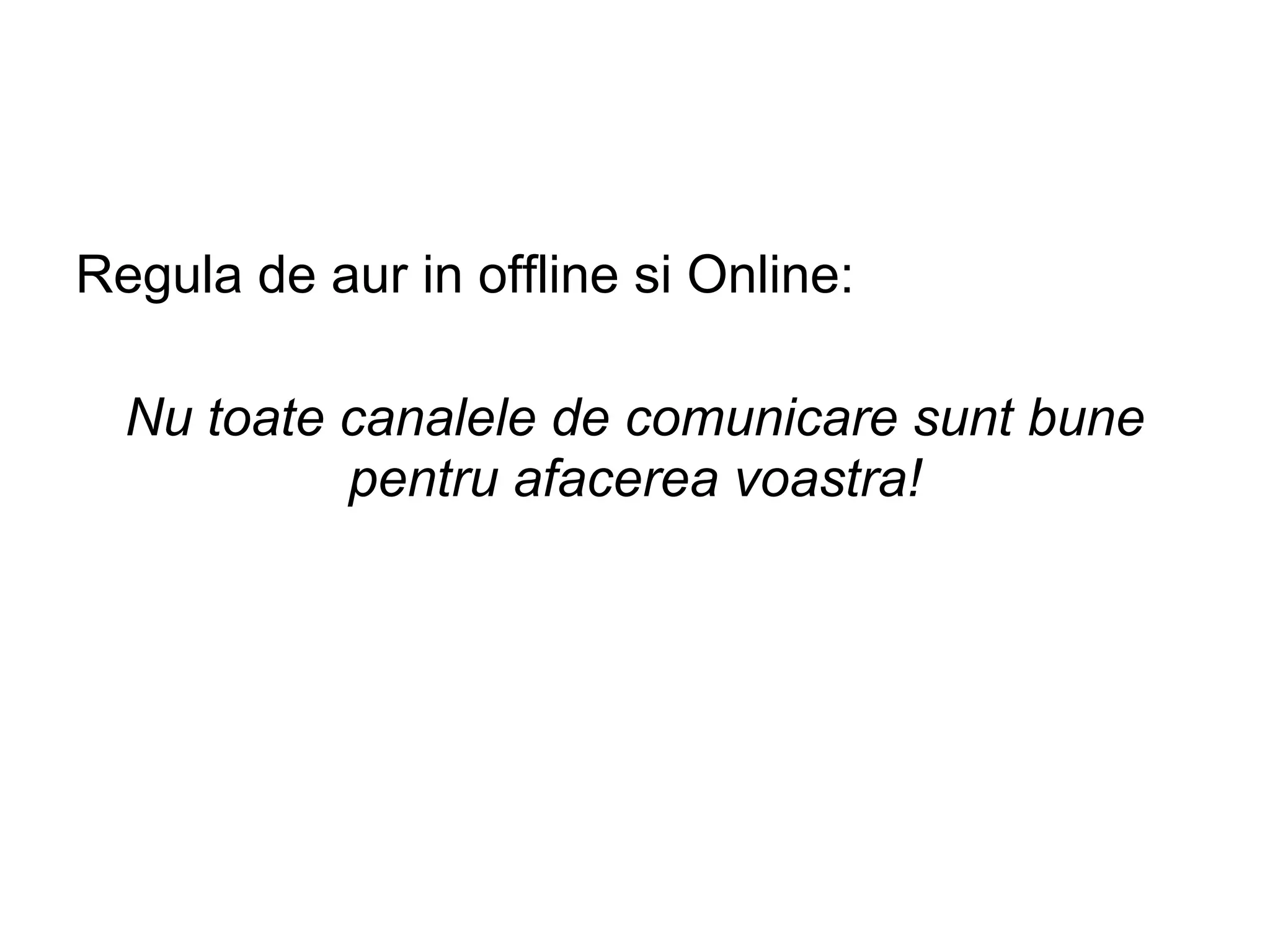 Regula de aur in offline si Online:
Nu toate canalele de comunicare sunt bune
pentru afacerea voastra!
 