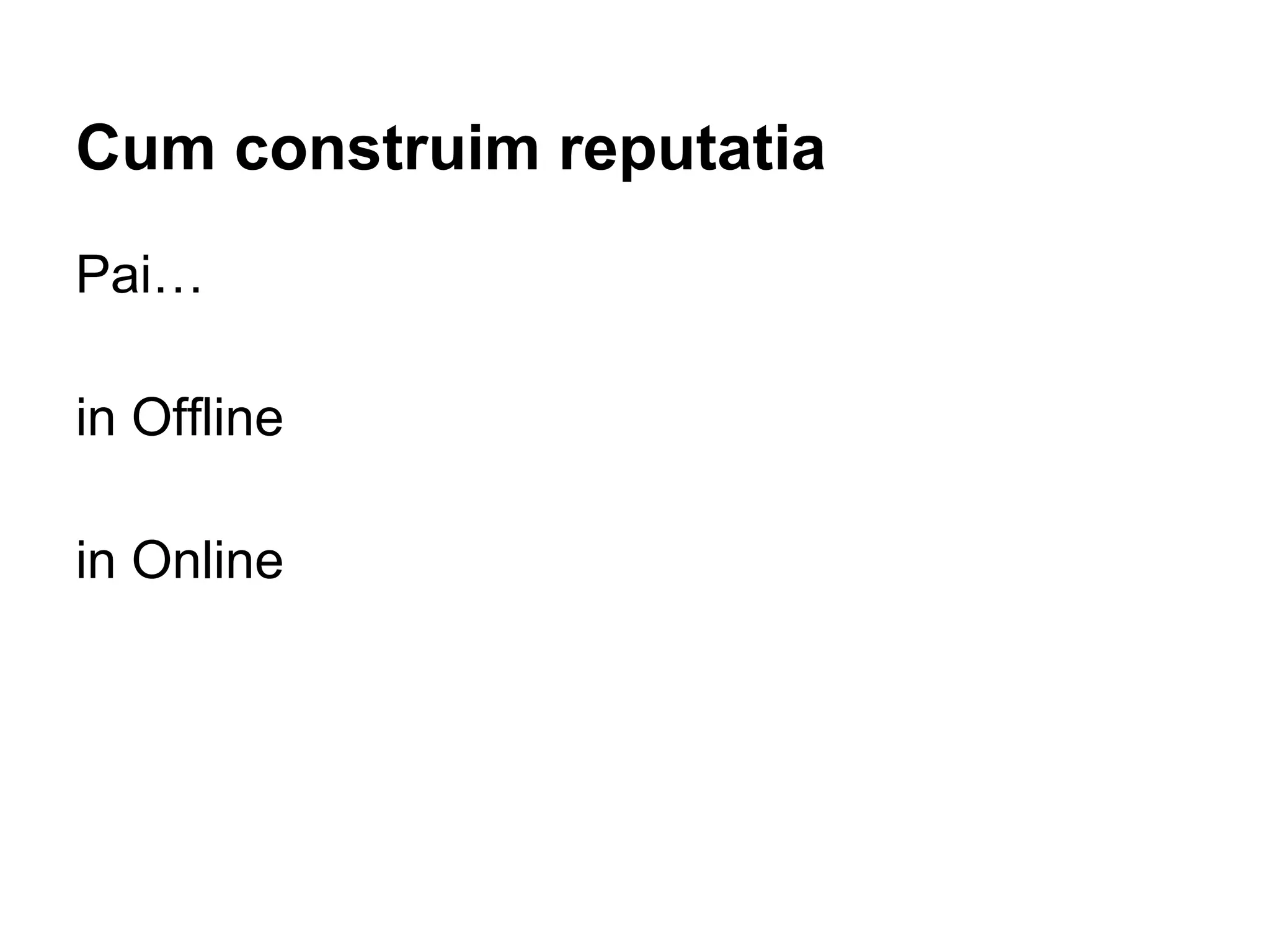 Cum construim reputatia
Pai…
in Offline
in Online
 