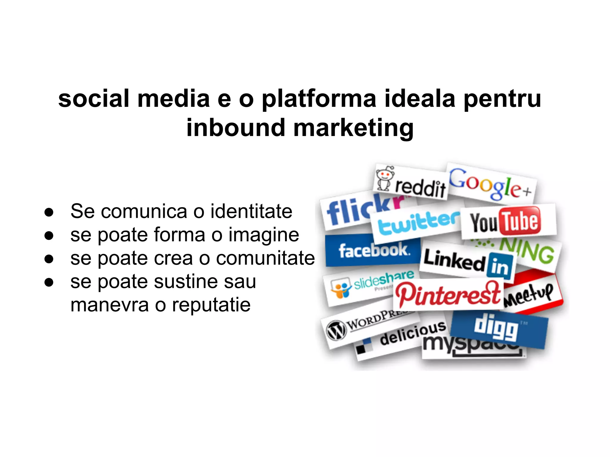 social media e o platforma ideala pentru
inbound marketing
● Se comunica o identitate
● se poate forma o imagine
● se poate crea o comunitate
● se poate sustine sau
manevra o reputatie
 