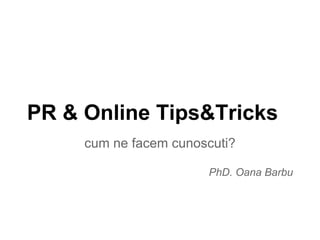 PR & Online Tips&Tricks
cum ne facem cunoscuti?
PhD. Oana Barbu
 