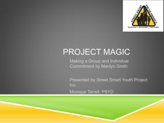 PROJECT MAGIC
Making a Group and Individual
Commitment by Marilyn Smith
Presented by Street Smart Youth Project
Inc.
Monique Terrell, PSYD
 