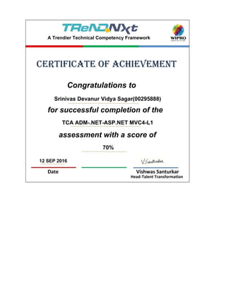 12 SEP 2016
Date Vishwas Santurkar
Head-Talent Transformation
assessment with a score of
70%
Congratulations to
Srinivas Devanur Vidya Sagar(00295888)
for successful completion of the
TCA ADM-.NET-ASP.NET MVC4-L1
certificate of achievement
A Trendier Technical Competency Framework
 