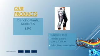 OUR
PRODUCTS
Dancing Pants,
Model 4.0
$299
• Discrete liner
• Wicks away
perspiration
• Machine washable
dancy Pants, 2014
 