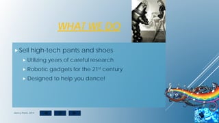 WHAT WE DO
Sell high-tech pants and shoes
 Utilizing years of careful research
 Robotic gadgets for the 21st century
 Designed to help you dance!
dancy Pants, 2014
 