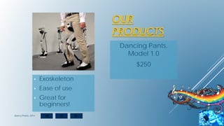 OUR
PRODUCTS
Dancing Pants,
Model 1.0
$250
• Exoskeleton
• Ease of use
• Great for
beginners!
dancy Pants, 2014
 