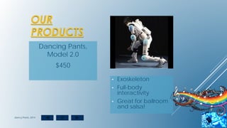 OUR
PRODUCTS
Dancing Pants,
Model 2.0
$450
• Exoskeleton
• Full-body
interactivity
• Great for ballroom
and salsa!
dancy Pants, 2014
 