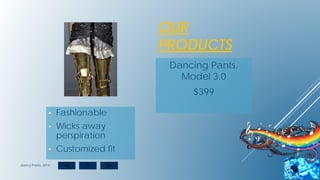 OUR
PRODUCTS
Dancing Pants,
Model 3.0
$399
• Fashionable
• Wicks away
perspiration
• Customized fit
dancy Pants, 2014
 
