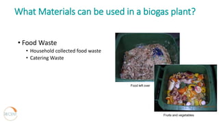 Food left over
Fruits and vegetables
• Food Waste
• Household collected food waste
• Catering Waste
What Materials can be used in a biogas plant?
 