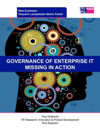 PINK ELEPHANT
THOUGHT LEADERSHIP WHITE PAPER
GOVERNANCE OF ENTERPRISE IT
MISSING IN ACTION
Troy DuMoulin
VP, Research, Innovation & Product Development
Pink Elephant	
  
	
  
 