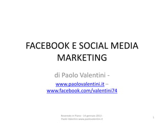 FACEBOOK E SOCIAL MEDIA
      MARKETING
       di Paolo Valentini -
      www.paolovalentini.it –
    www.facebook.com/valentini74



         Roveredo in Piano - 14 gennaio 2013 -
                                                 1
         Paolo Valentini www.paolovalentini.it
 