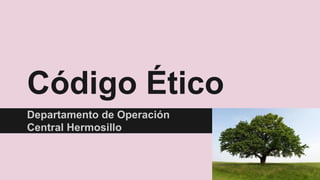 Código Ético
Departamento de Operación
Central Hermosillo
 