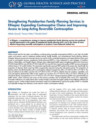 ORIGINAL ARTICLE
Strengthening Postabortion Family Planning Services in
Ethiopia: Expanding Contraceptive Choice and Improving
Access to Long-Acting Reversible Contraception
Melaku Samuel,a
Tamara Fetters,b
Demeke Destaa
In Ethiopia, a comprehensive strategy to improve postabortion family planning services has produced
overall improvement in the uptake of postabortion family planning and a rise in the choice of more
effective long-acting reversible contraceptives to produce a more balanced method mix.
ABSTRACT
Where unmet need for the safest, most effective, and long-acting reversible contraceptives (LARCs) is very high, the health
system and partners need to implement problem-solving, locally feasible, and comprehensive family planning delivery
strategies. Because young and unmarried women are most at risk for unintended pregnancy and repeat abortion due to poor
access to contraceptive services, postabortion family planning (PAFP) is a key component in such strategies. In Southern
Nations, Nationalities, and People’s Region, Ethiopia, Ipas implemented health system strengthening efforts from ﬁscal year
(FY) 2010 (July 2009 to June 2010) to FY 2014 (July 2013 to June 2014) to improve the quality of PAFP services and expand
method choice in 101 public facilities. The intervention signiﬁcantly improved PAFP uptake at the project sites. Speciﬁcally, the
proportion of abortion clients receiving LARCs progressively improved during the intervention period. The proportion of
abortion clients who left the facilities with a contraceptive method increased from 58% in FY 2010 to 83% in FY 2014. The
share of method mix for LARCs rose from 2% in FY 2010 to 55% in FY 2014, while the share for condoms, injectables, and
oral contraceptives declined from 98% to 45%. Implant use rose from 2% in FY 2010 to 43% in FY 2014, while the use of
intrauterine devices increased from 0.1% in FY 2010 to 12% in FY 2014. A larger proportion of PAFP users received LARCs at
health centers, where midwives and nurses are the primary providers, than at hospitals (59% versus 37%, respectively).
A broader method mix can satisfy clients with a variety of needs, a key factor for higher uptake of more effective methods and
program success. Further evidence-based interventions need to be implemented to improve the quality of PAFP in a feasible
and replicable strategy that addresses unmet need for modern contraceptive methods.
INTRODUCTION
In Ethiopia, as throughout the world, low levels of
contraceptive use lead to high levels of unintended
pregnancy, the root cause of induced abortion. The first
nationally representative study in Ethiopia, conducted in
2008, revealed that 42% of all pregnancies were unin-
tended, and an estimated 382,500 induced abortions were
performed over a 1-year period, for an annual rate of
23 abortions per 1,000 women of reproductive age.1
Many
of these abortions were still performed with questionable
levels of safety and efficacy outside of health facilities.
Women seeking induced abortion had a mean age of 23,
and the majority (57%) were single. Among women
seeking induced abortion, only 24% reported contraceptive
use prior to the current pregnancy. The same study also
found that 1 of every 4 facilities in the country did not have
designated postabortion contraceptive services for women
who had received abortion care.1
It is estimated that as many as 95% of unintended
pregnancies in Ethiopia occur among women who do
not practice contraception at all.2
The national Demo-
graphic and Health Survey in 2011 found that 1 of every
4 married women had an unmet need for family
planning, and nearly 29% of most recent births and
current pregnancies were reported as either mistimed
or unwanted.3
The high unmet need for contraception coupled with
high numbers of safe and unsafe abortions testifies to
a
Ipas, Addis Ababa, Ethiopia.
b
Ipas, Chapel Hill, NC, USA.
Correspondence to Melaku Samuel (samuelm@ipas.org).
Global Health: Science and Practice 2016 | Volume 4 | Supplement 2 S60
 