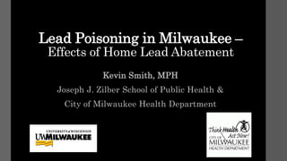 Lead Poisoning in Milwaukee –
Effects of Home Lead Abatement
Kevin Smith, MPH
Joseph J. Zilber School of Public Health &
City of Milwaukee Health Department
 