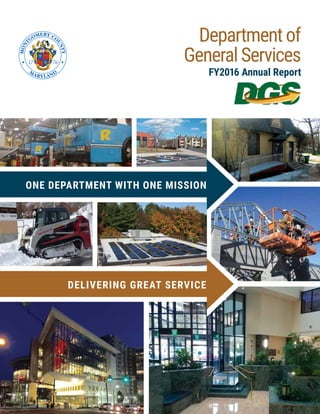 DGS
Montgomery County DEPARTMENT OF GENERAL SERVICES
Delivering Great Service!
Departmentof
GeneralServices
FY2016 Annual Report
ONE DEPARTMENT WITH ONE MISSION
DELIVERING GREAT SERVICE
 