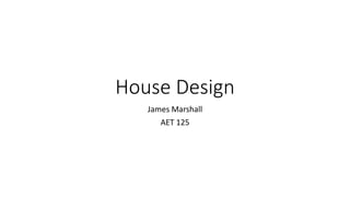 House Design
James Marshall
AET 125
 