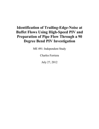 Identification of Trailing-Edge-Noise at
Buffet Flows Using High-Speed PIV and
Preparation of Pipe Flow Through a 90
Degree Bend PIV Investigation
ME 491: Independent Study
Charles Ferriera
July 27, 2012
 
